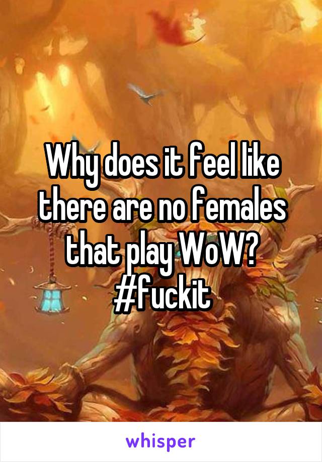 Why does it feel like there are no females that play WoW? #fuckit