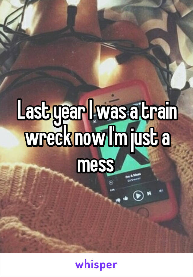 Last year I was a train wreck now I'm just a mess 