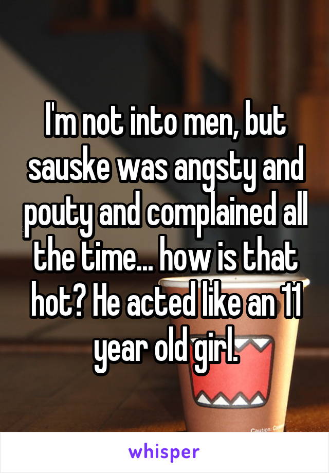 I'm not into men, but sauske was angsty and pouty and complained all the time... how is that hot? He acted like an 11 year old girl.