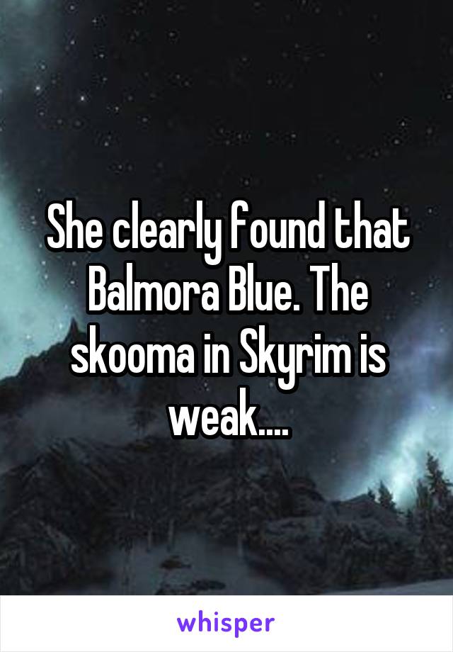 She clearly found that Balmora Blue. The skooma in Skyrim is weak....