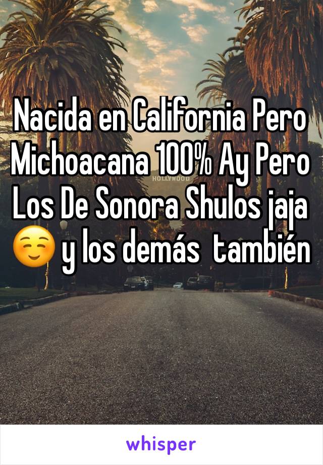 Nacida en California Pero Michoacana 100% Ay Pero Los De Sonora Shulos jaja ☺️ y los demás  también  