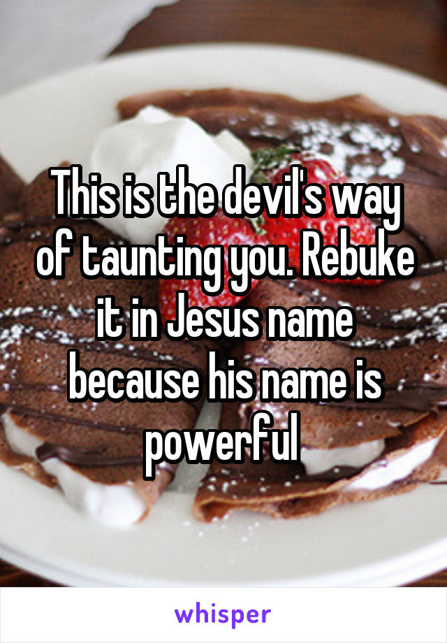 This is the devil's way of taunting you. Rebuke it in Jesus name because his name is powerful 