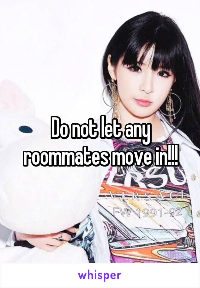 Do not let any roommates move in!!!