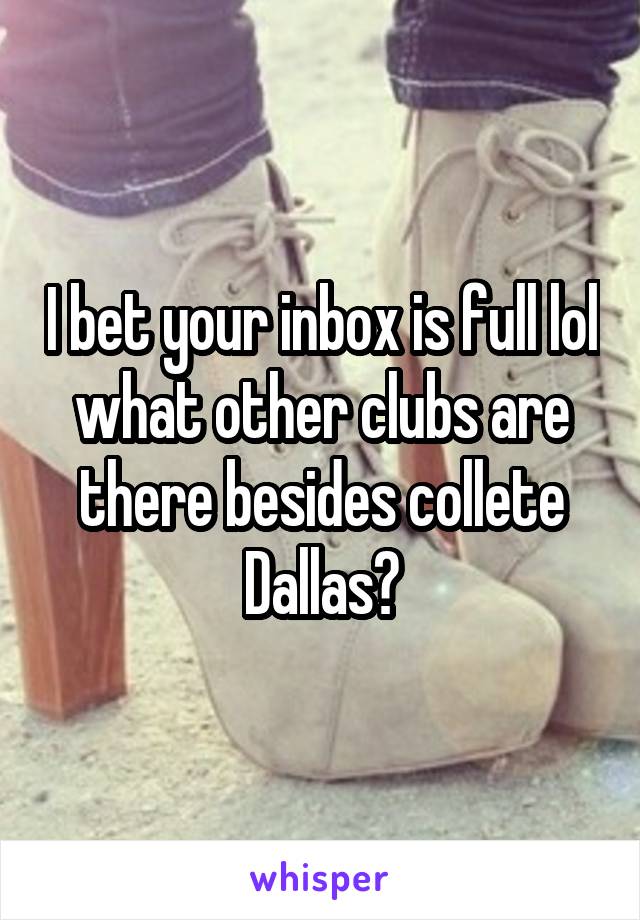 I bet your inbox is full lol what other clubs are there besides collete Dallas?