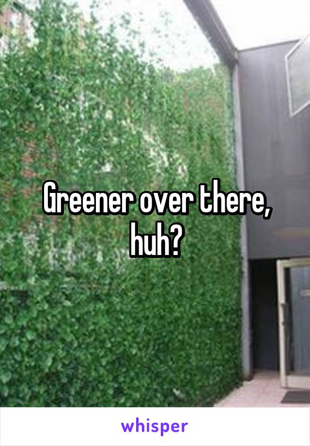 Greener over there, huh?