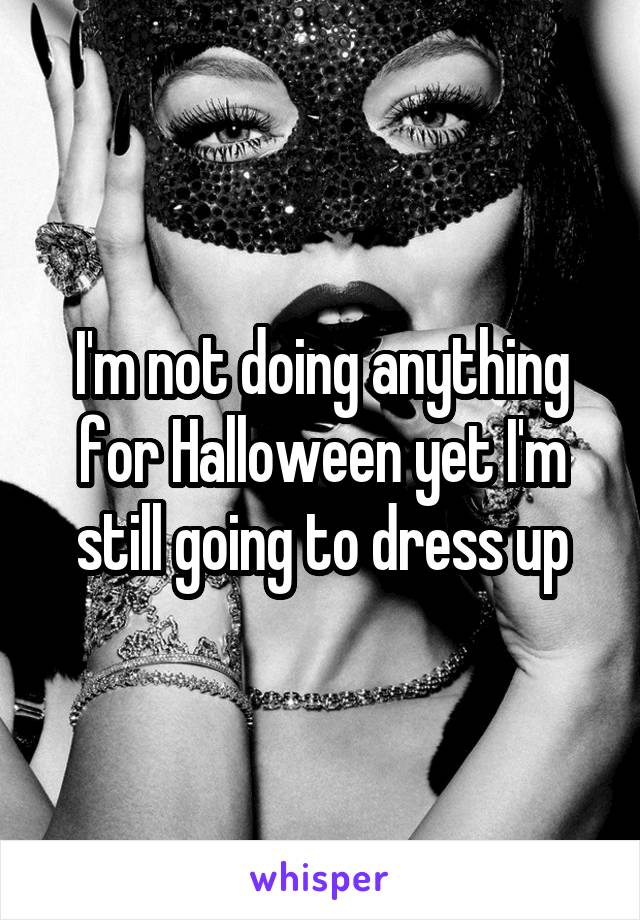 I'm not doing anything for Halloween yet I'm still going to dress up