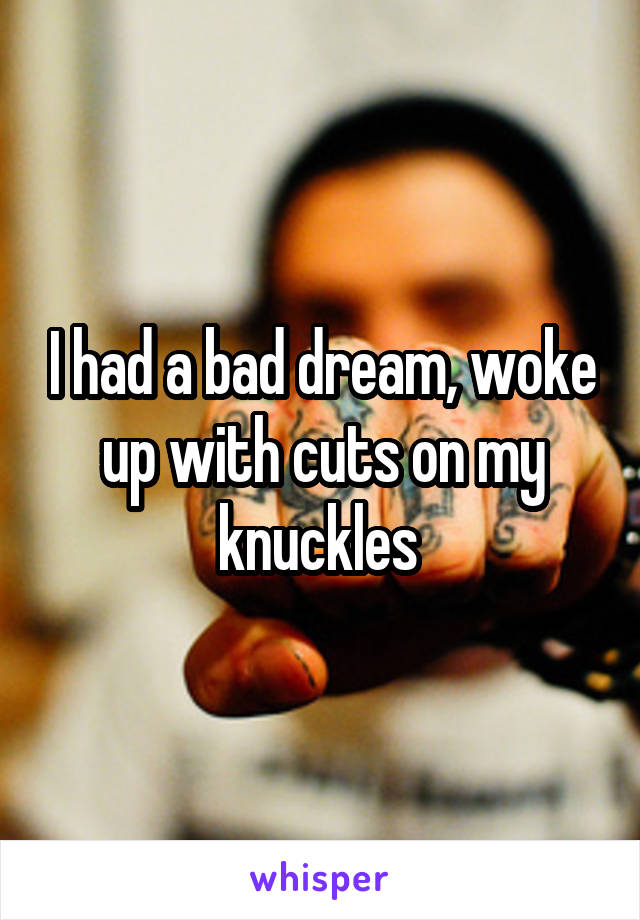 I had a bad dream, woke up with cuts on my knuckles 