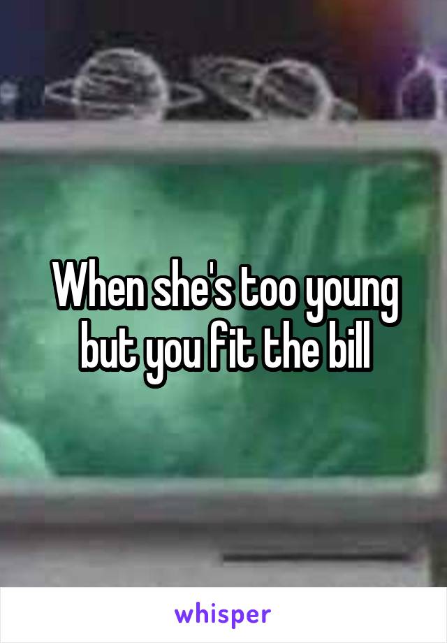When she's too young but you fit the bill