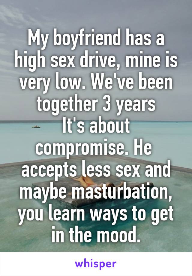 My boyfriend has a high sex drive, mine is very low. We've been together 3 years
It's about compromise. He  accepts less sex and maybe masturbation, you learn ways to get in the mood.