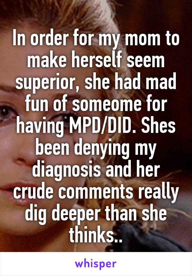 In order for my mom to make herself seem superior, she had mad fun of someome for having MPD/DID. Shes been denying my diagnosis and her crude comments really dig deeper than she thinks..