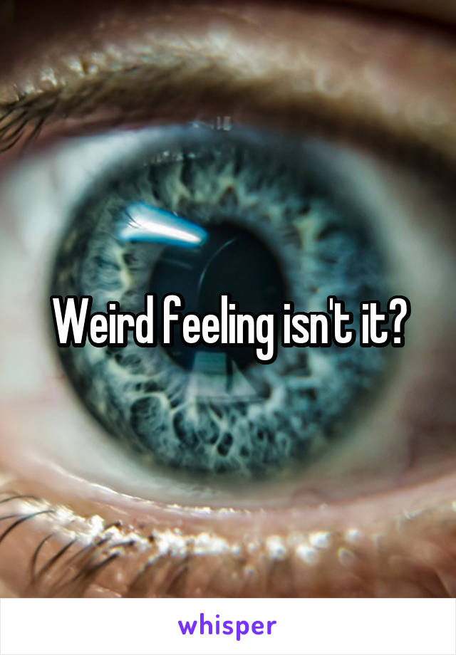 Weird feeling isn't it?