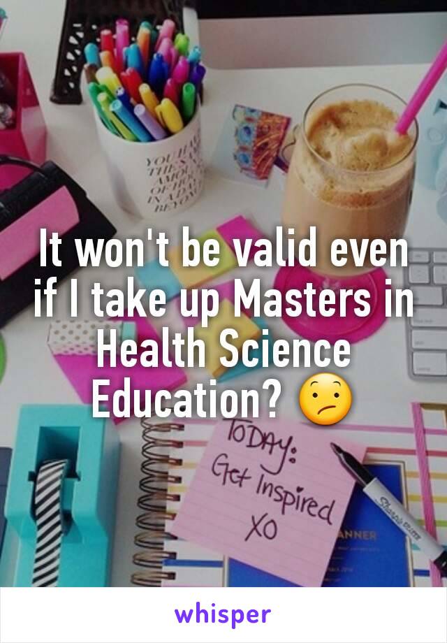 It won't be valid even if I take up Masters in Health Science Education? 😕