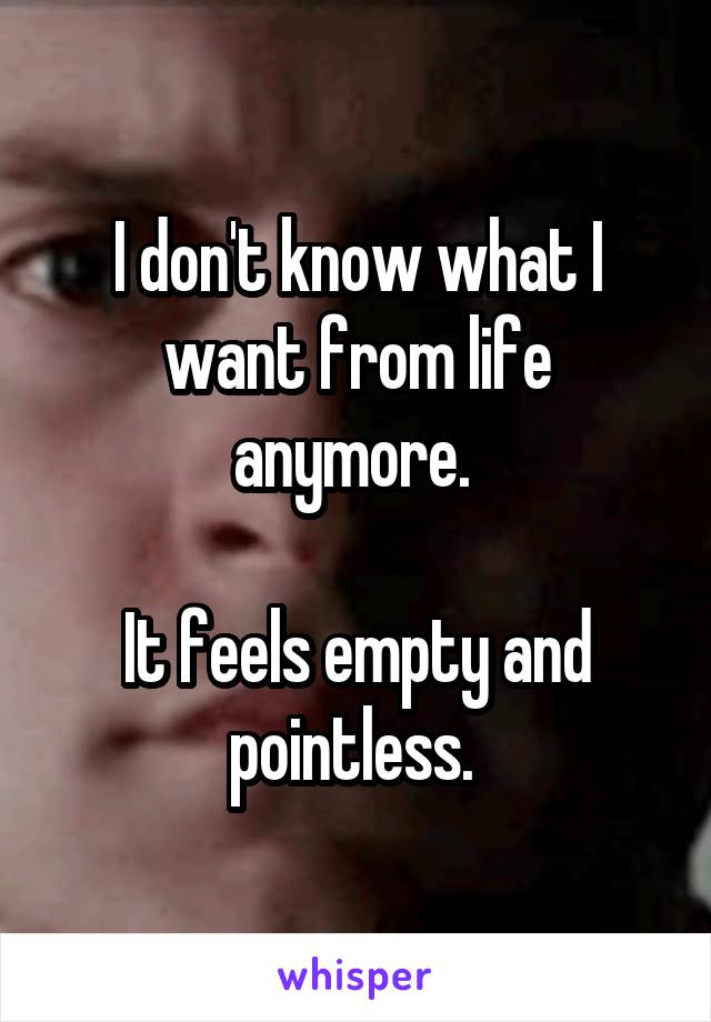 I don't know what I want from life anymore. 

It feels empty and pointless. 