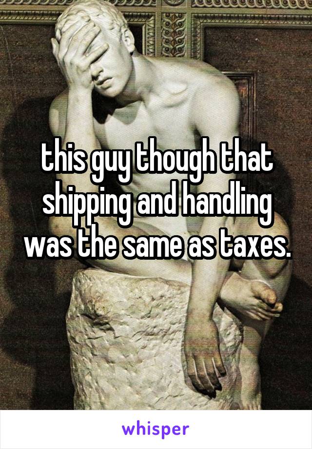 this guy though that shipping and handling was the same as taxes. 