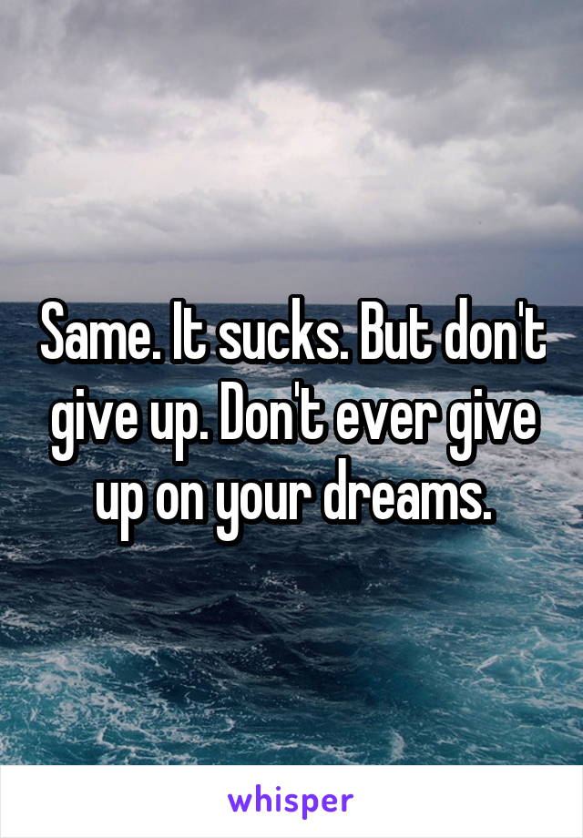 Same. It sucks. But don't give up. Don't ever give up on your dreams.