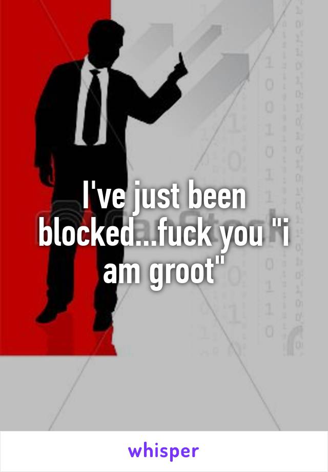 I've just been blocked...fuck you "i am groot"