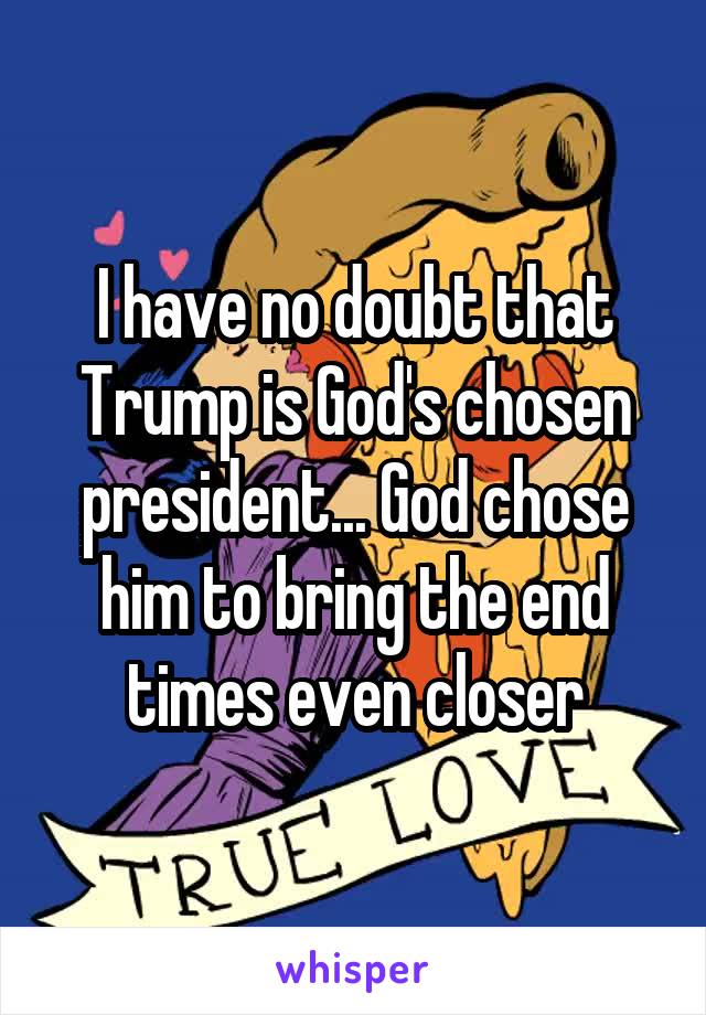 I have no doubt that Trump is God's chosen president... God chose him to bring the end times even closer