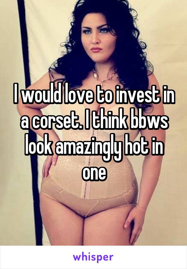 I would love to invest in a corset. I think bbws look amazingly hot in one