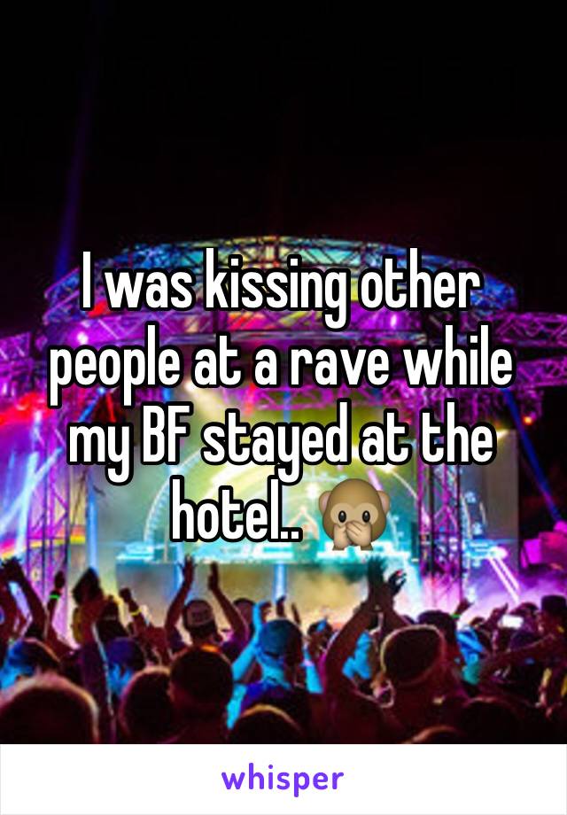 I was kissing other people at a rave while my BF stayed at the hotel.. 🙊