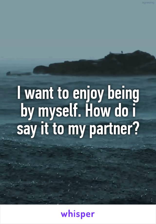 I want to enjoy being by myself. How do i say it to my partner?