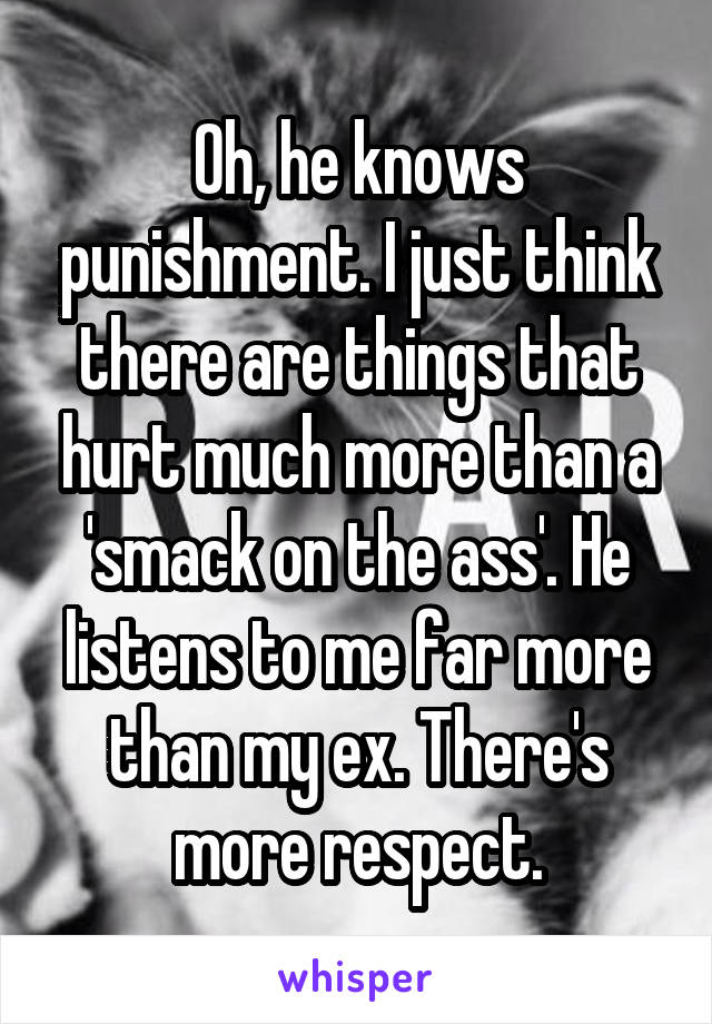 Oh, he knows punishment. I just think there are things that hurt much more than a 'smack on the ass'. He listens to me far more than my ex. There's more respect.