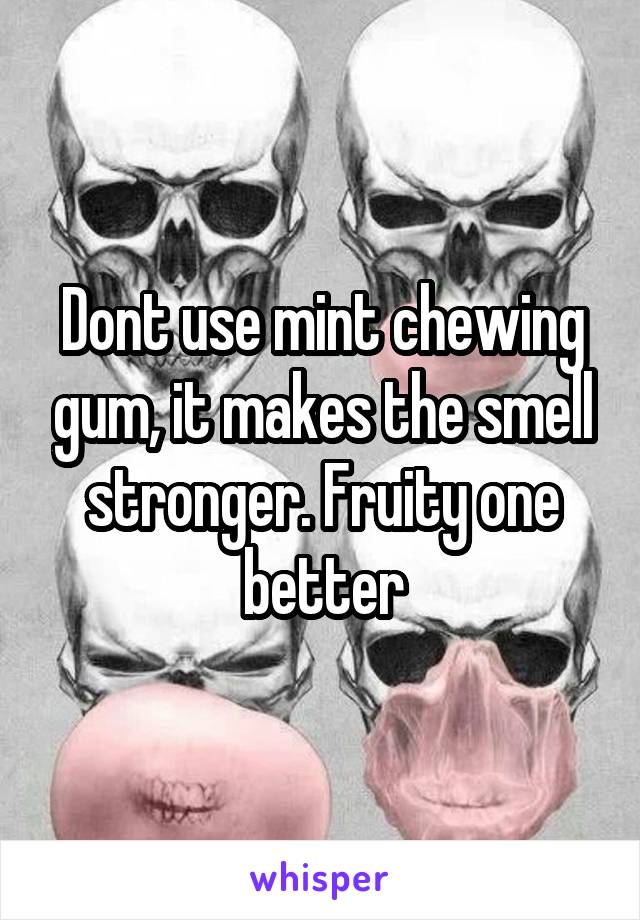 Dont use mint chewing gum, it makes the smell stronger. Fruity one better