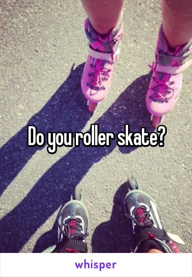 Do you roller skate?