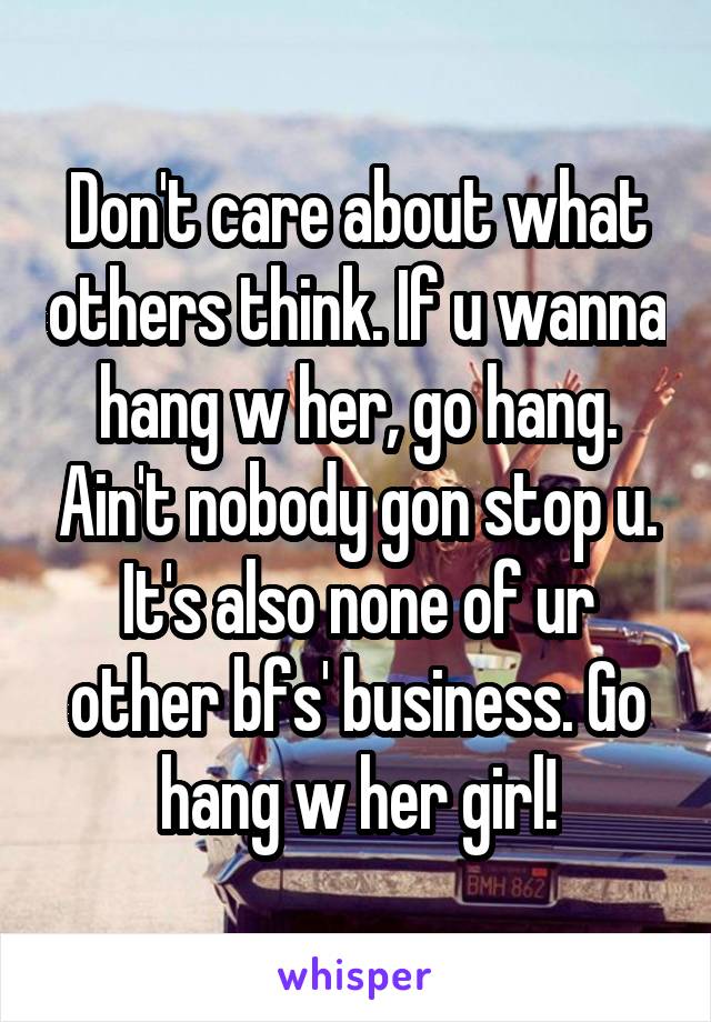 Don't care about what others think. If u wanna hang w her, go hang. Ain't nobody gon stop u. It's also none of ur other bfs' business. Go hang w her girl!