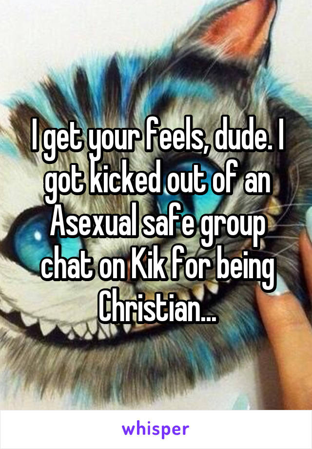 I get your feels, dude. I got kicked out of an Asexual safe group chat on Kik for being Christian...