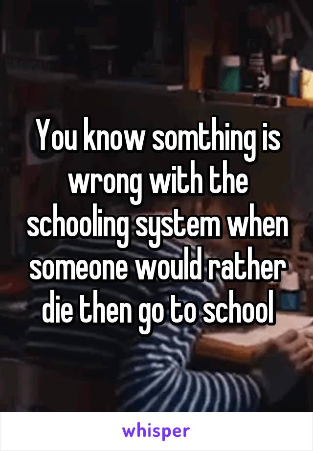 You know somthing is wrong with the schooling system when someone would rather die then go to school