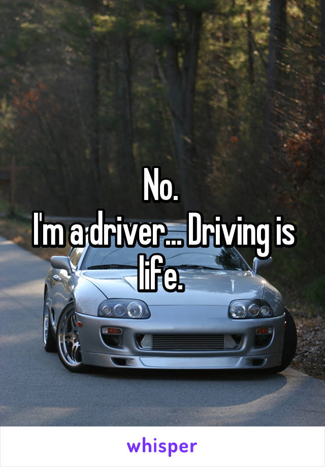 No. 
I'm a driver... Driving is life. 