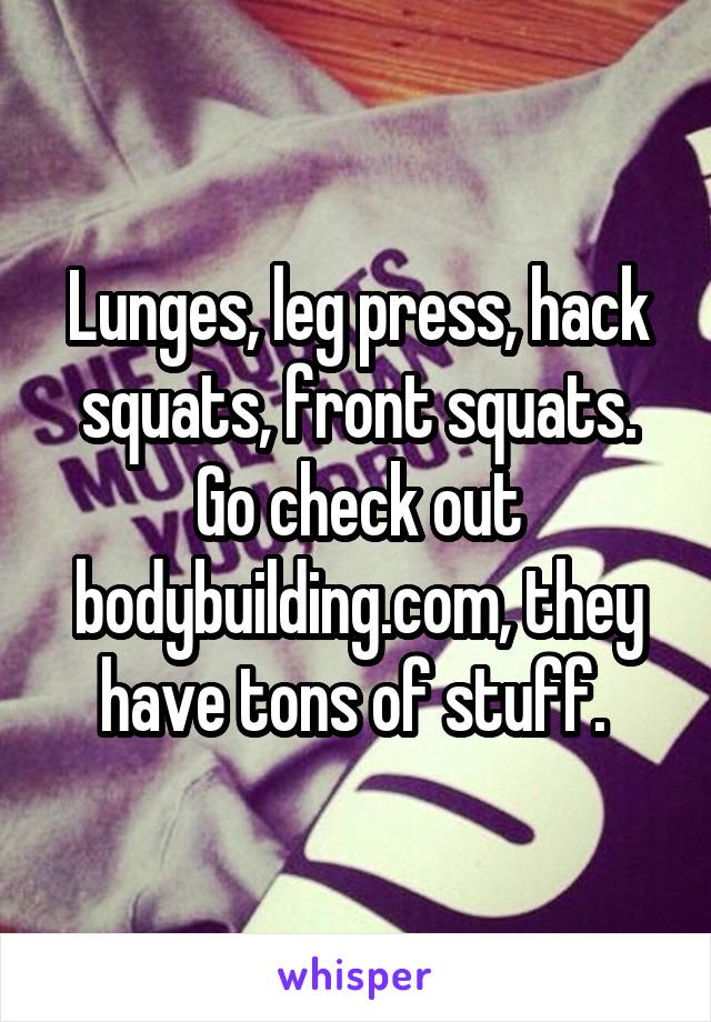 Lunges, leg press, hack squats, front squats. Go check out bodybuilding.com, they have tons of stuff. 