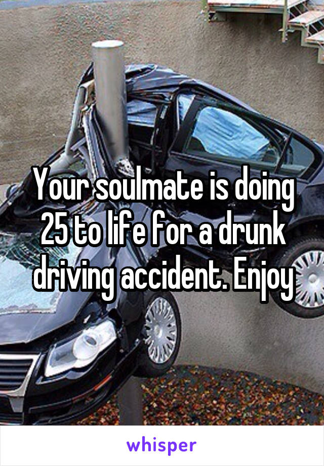 Your soulmate is doing 25 to life for a drunk driving accident. Enjoy