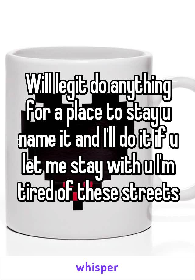 Will legit do anything for a place to stay u name it and I'll do it if u let me stay with u I'm tired of these streets