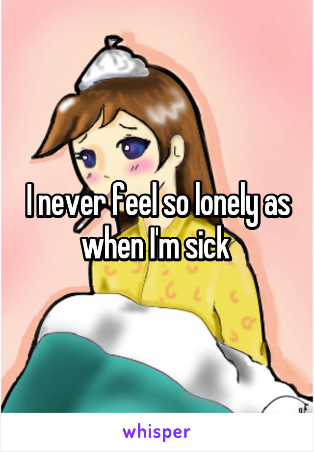 I never feel so lonely as when I'm sick 