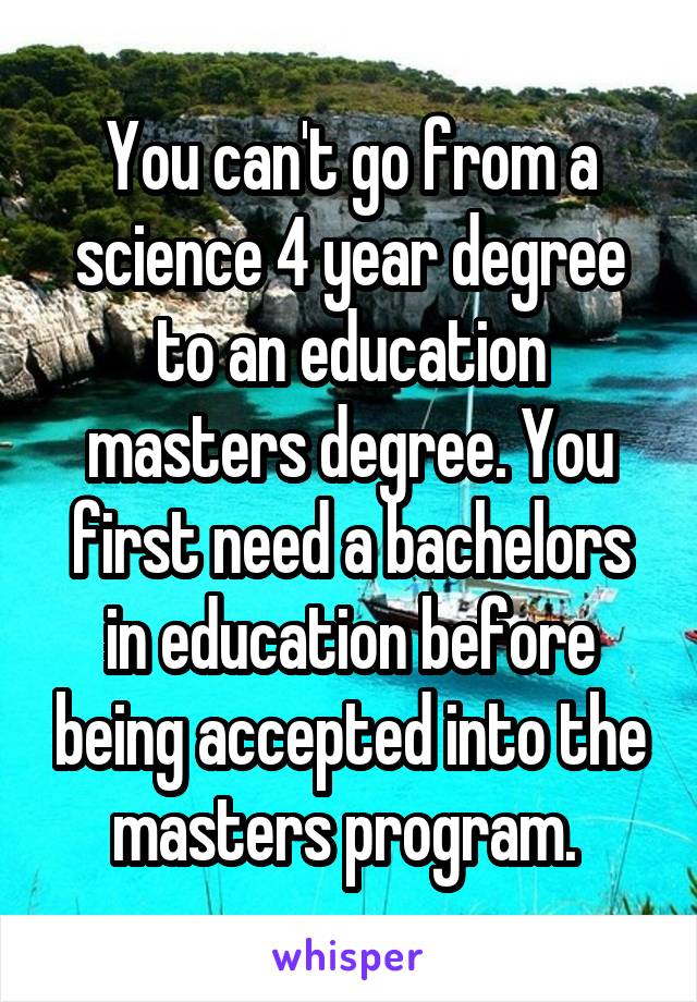 You can't go from a science 4 year degree to an education masters degree. You first need a bachelors in education before being accepted into the masters program. 