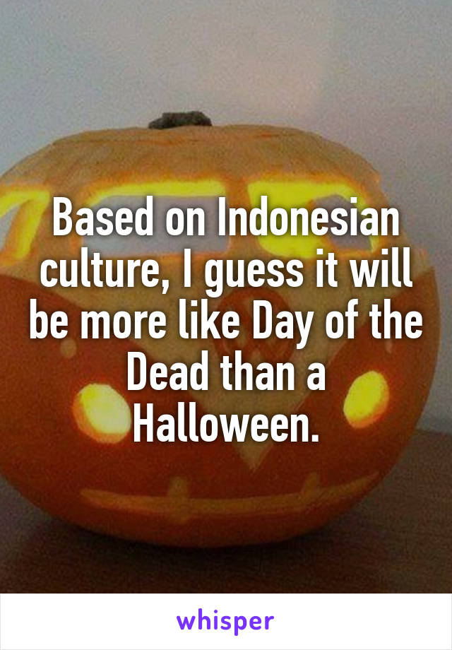 Based on Indonesian culture, I guess it will be more like Day of the Dead than a Halloween.