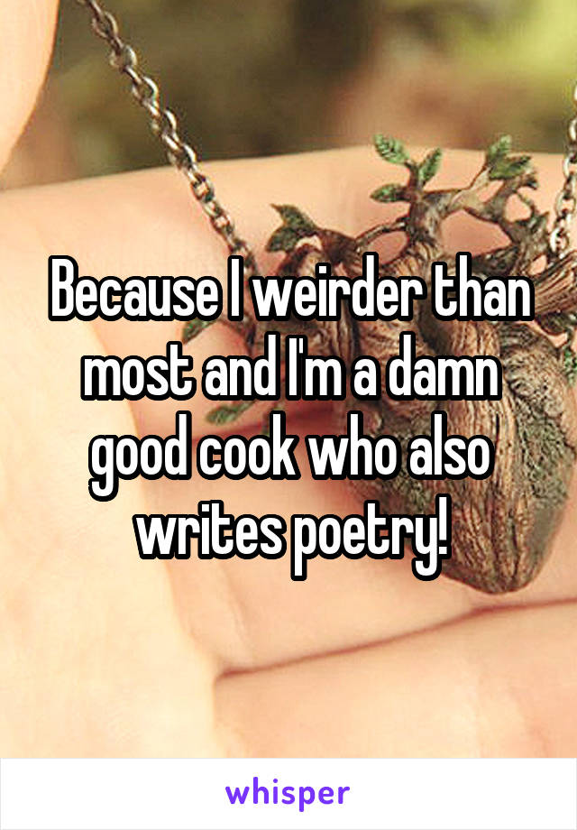 Because I weirder than most and I'm a damn good cook who also writes poetry!