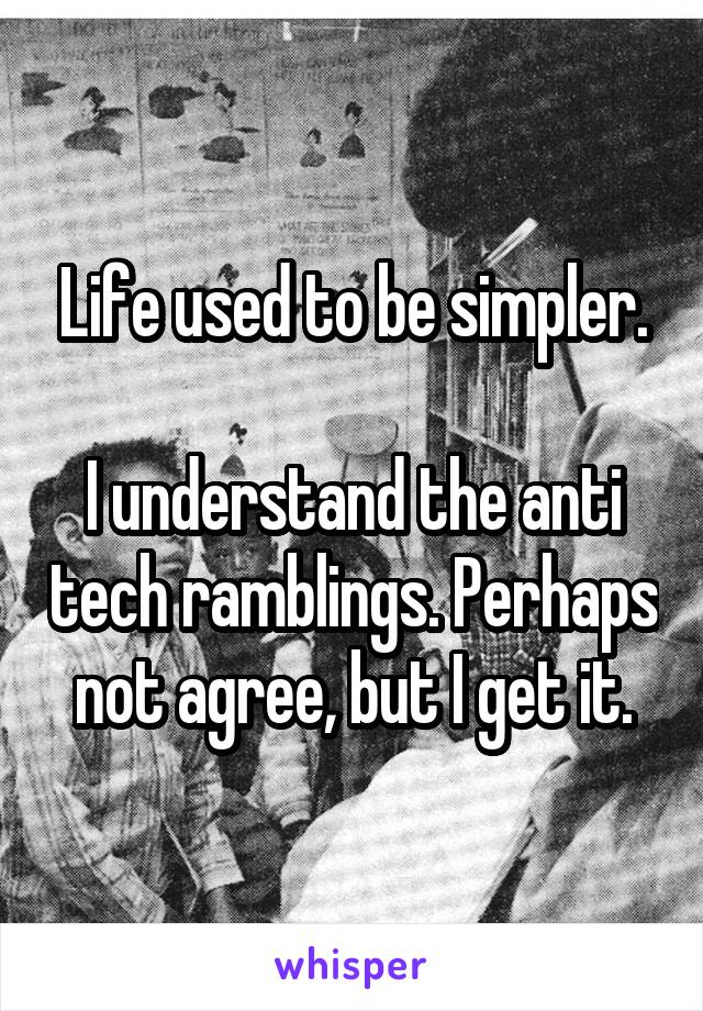 Life used to be simpler.

I understand the anti tech ramblings. Perhaps not agree, but I get it.