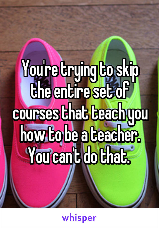 You're trying to skip the entire set of courses that teach you how to be a teacher. You can't do that. 