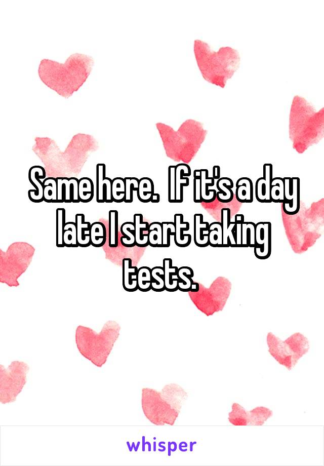 Same here.  If it's a day late I start taking tests. 