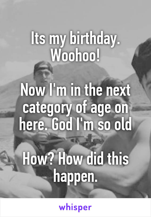 Its my birthday. Woohoo!

Now I'm in the next category of age on here. God I'm so old

How? How did this happen.