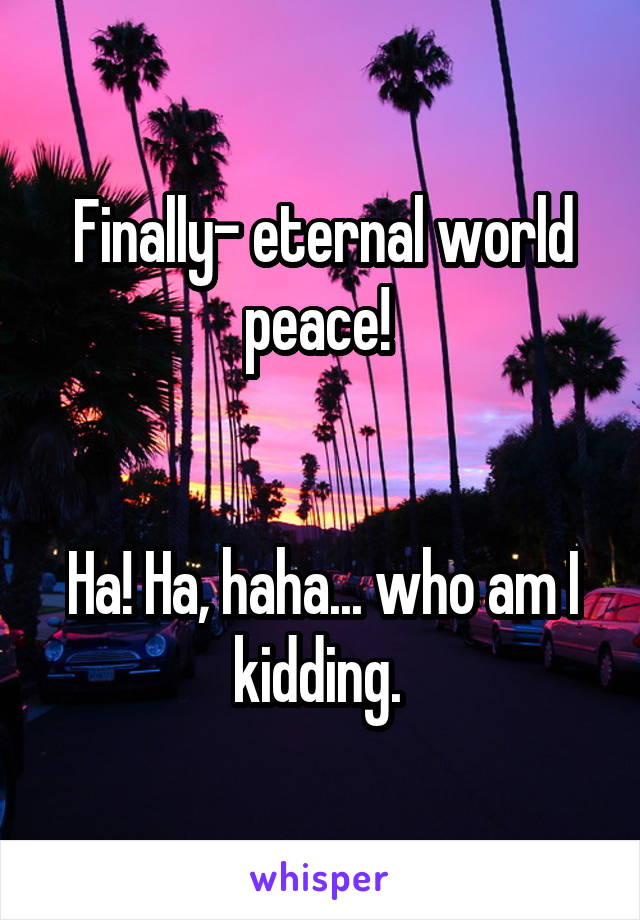 Finally- eternal world peace! 


Ha! Ha, haha... who am I kidding. 