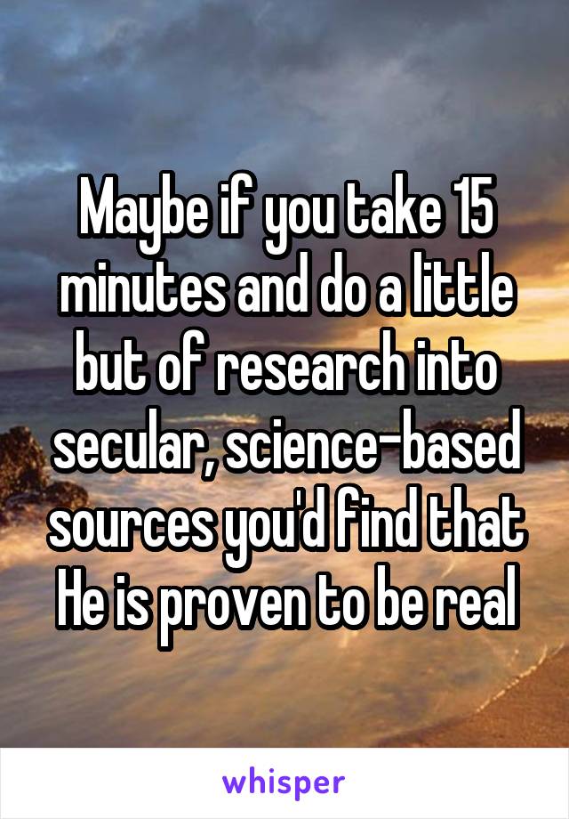 Maybe if you take 15 minutes and do a little but of research into secular, science-based sources you'd find that He is proven to be real