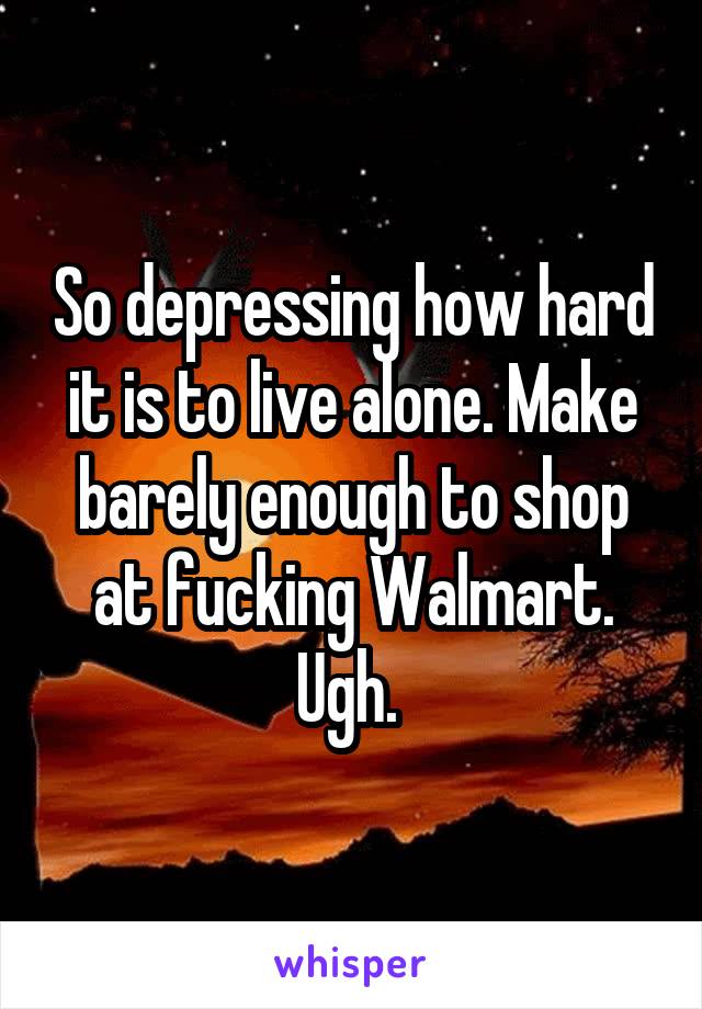 So depressing how hard it is to live alone. Make barely enough to shop at fucking Walmart. Ugh. 