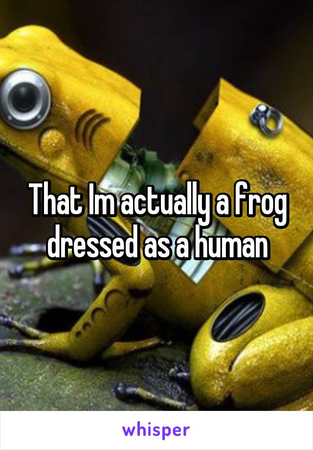 That Im actually a frog dressed as a human