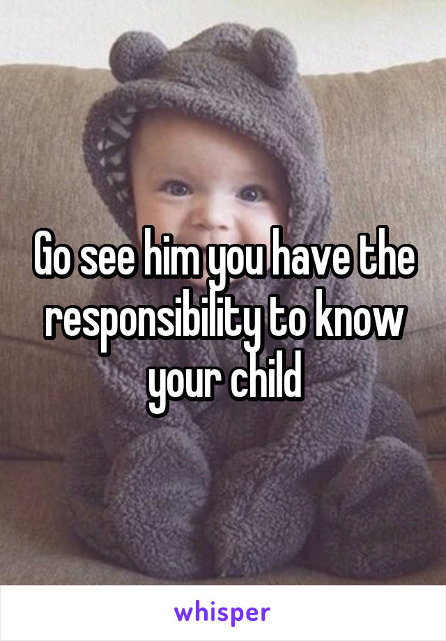 Go see him you have the responsibility to know your child