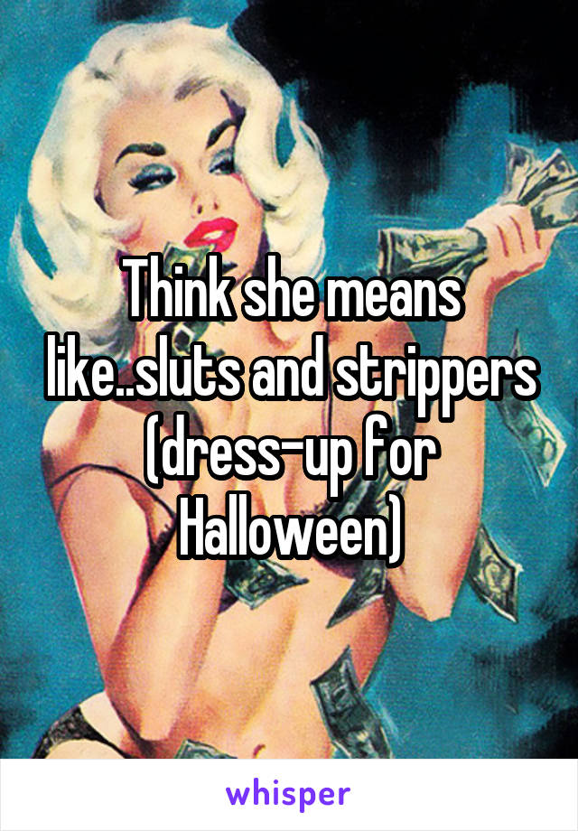 Think she means like..sluts and strippers (dress-up for Halloween)