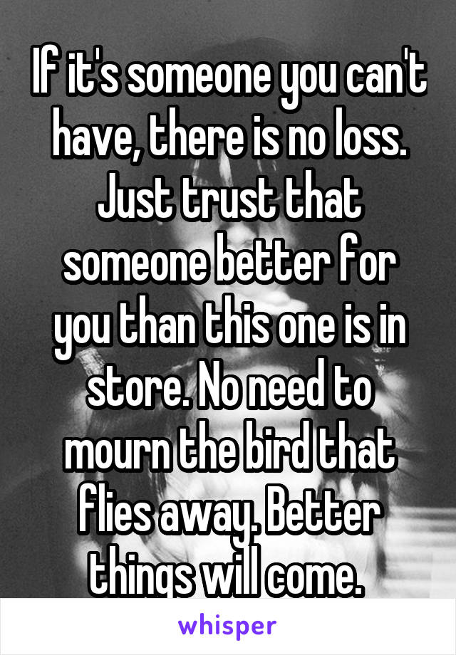 If it's someone you can't have, there is no loss. Just trust that someone better for you than this one is in store. No need to mourn the bird that flies away. Better things will come. 