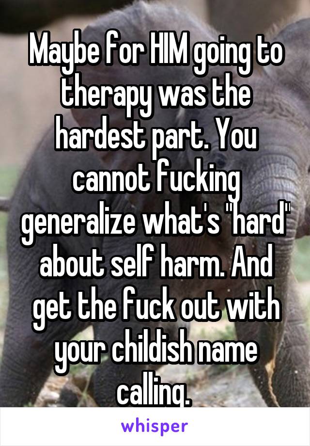 Maybe for HIM going to therapy was the hardest part. You cannot fucking generalize what's "hard" about self harm. And get the fuck out with your childish name calling. 